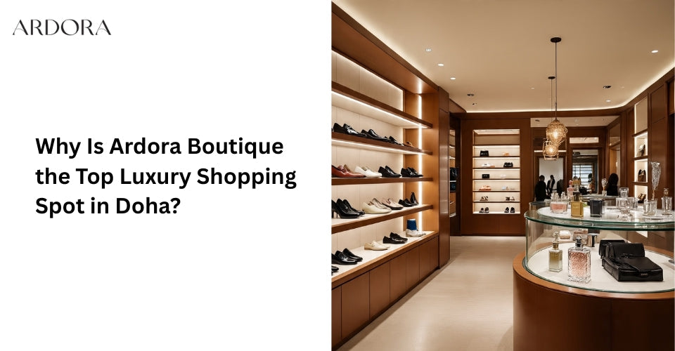 Why Is Ardora Boutique the Top Luxury Shopping Spot in Doha?